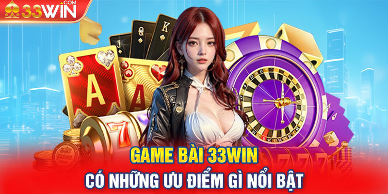 Game Bài 33WIN có những ưu điểm gì nổi bật