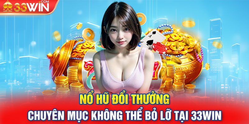 Nổ Hũ Đổi Thưởng - Chuyên Mục Không Thể Bỏ Lỡ Tại 33WIN